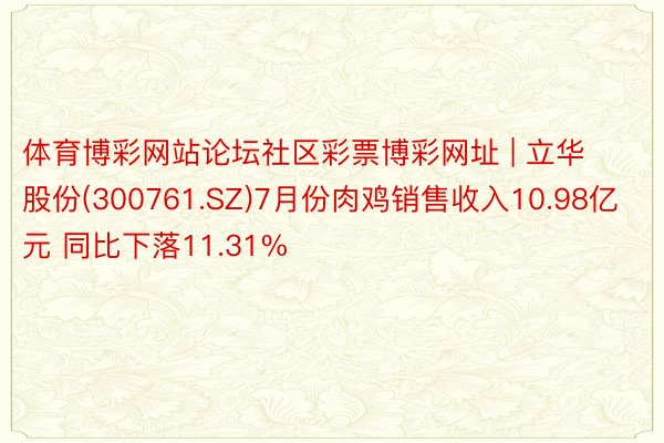 体育博彩网站论坛社区彩票博彩网址 | 立华股份(300761.SZ)7月份肉鸡销售收入10.98亿元 同比下落11.31%