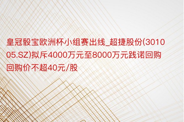 皇冠骰宝欧洲杯小组赛出线_超捷股份(301005.SZ)拟斥4000万元至8000万元践诺回购 回购价不超40元/股