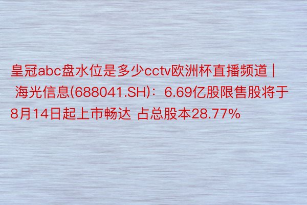 皇冠abc盘水位是多少cctv欧洲杯直播频道 | 海光信息(688041.SH)：6.69亿股限售股将于8月14日起上市畅达 占总股本28.77%