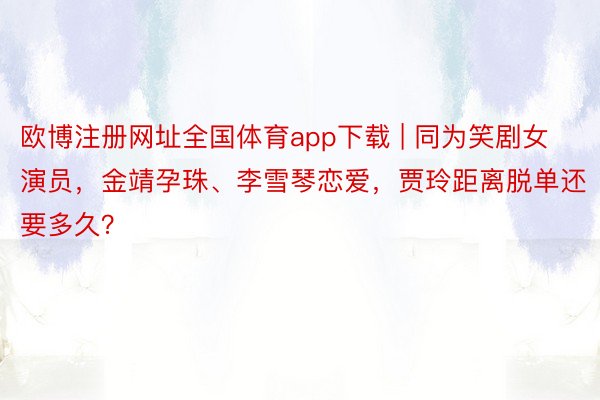 欧博注册网址全国体育app下载 | 同为笑剧女演员，金靖孕珠、李雪琴恋爱，贾玲距离脱单还要多久？