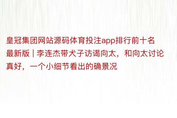 皇冠集团网站源码体育投注app排行前十名最新版 | 李连杰带犬子访谒向太，和向太讨论真好，一个小细节看出的确景况