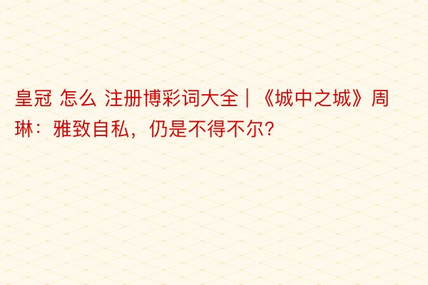 皇冠 怎么 注册博彩词大全 | 《城中之城》周琳：雅致自私，仍是不得不尔？