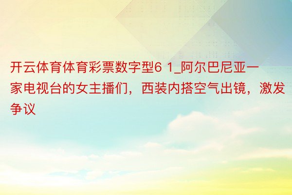 开云体育体育彩票数字型6 1_阿尔巴尼亚一家电视台的女主播们，西装内搭空气出镜，激发争议