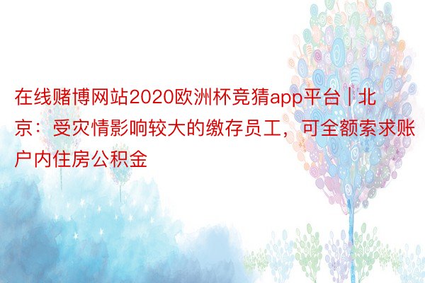 在线赌博网站2020欧洲杯竞猜app平台 | 北京：受灾情影响较大的缴存员工，可全额索求账户内住房公积金