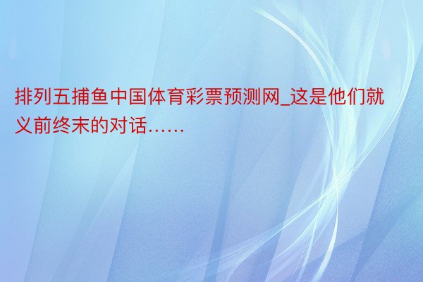 排列五捕鱼中国体育彩票预测网_这是他们就义前终末的对话……