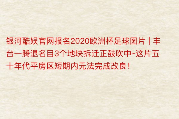 银河酷娱官网报名2020欧洲杯足球图片 | 丰台一腾退名目3个地块拆迁正鼓吹中~这片五十年代平房区短期内无法完成改良！