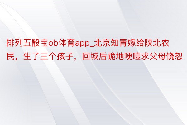 排列五骰宝ob体育app_北京知青嫁给陕北农民，生了三个孩子，回城后跪地哽噎求父母饶恕