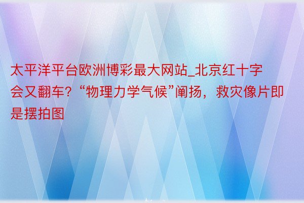 太平洋平台欧洲博彩最大网站_北京红十字会又翻车？“物理力学气候”阐扬，救灾像片即是摆拍图