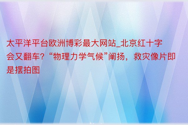 太平洋平台欧洲博彩最大网站_北京红十字会又翻车？“物理力学气候”阐扬，救灾像片即是摆拍图