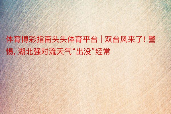体育博彩指南头头体育平台 | 双台风来了! 警惕, 湖北强对流天气“出没”经常
