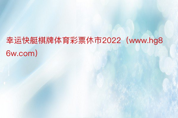 幸运快艇棋牌体育彩票休市2022（www.hg86w.com）