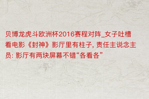 贝博龙虎斗欧洲杯2016赛程对阵_女子吐槽看电影《封神》影厅里有柱子, 责任主说念主员: 影厅有两块屏幕不错“各看各”