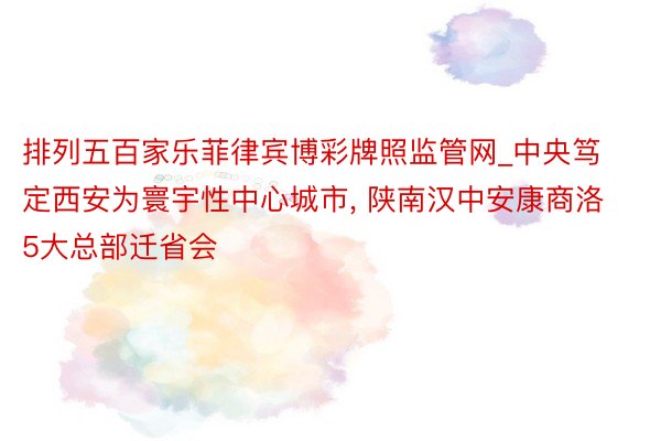 排列五百家乐菲律宾博彩牌照监管网_中央笃定西安为寰宇性中心城市, 陕南汉中安康商洛5大总部迁省会