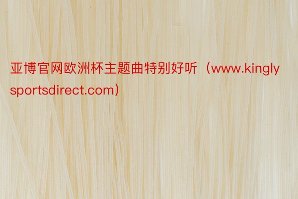 亚博官网欧洲杯主题曲特别好听（www.kinglysportsdirect.com）