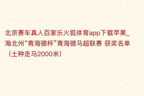 北京赛车真人百家乐火狐体育app下载苹果_海北州“青海骢杯”青海骢马超联赛 获奖名单（土种走马2000米）