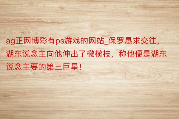 ag正网博彩有ps游戏的网站_保罗恳求交往，湖东说念主向他伸出了橄榄枝，称他便是湖东说念主要的第三巨星！