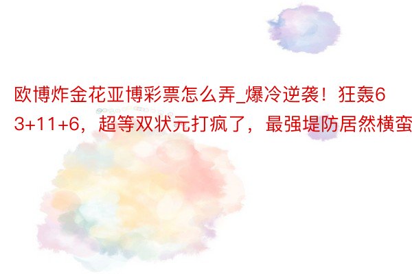 欧博炸金花亚博彩票怎么弄_爆冷逆袭！狂轰63+11+6，超等双状元打疯了，最强堤防居然横蛮