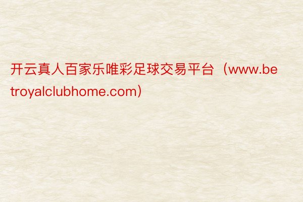 开云真人百家乐唯彩足球交易平台（www.betroyalclubhome.com）