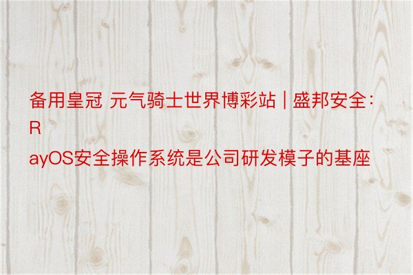 备用皇冠 元气骑士世界博彩站 | 盛邦安全：
RayOS安全操作系统是公司研发模子的基座