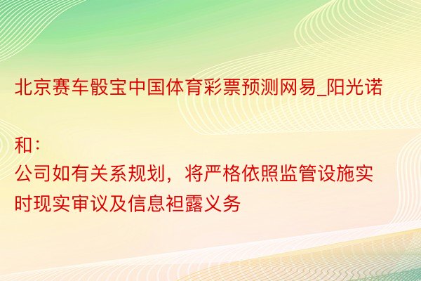 北京赛车骰宝中国体育彩票预测网易_阳光诺和：
公司如有关系规划，将严格依照监管设施实时现实审议及信息袒露义务