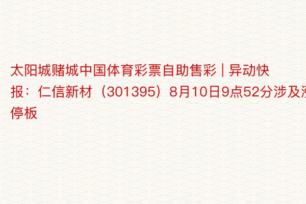 太阳城赌城中国体育彩票自助售彩 | 异动快报：仁信新材（301395）8月10日9点52分涉及涨停板