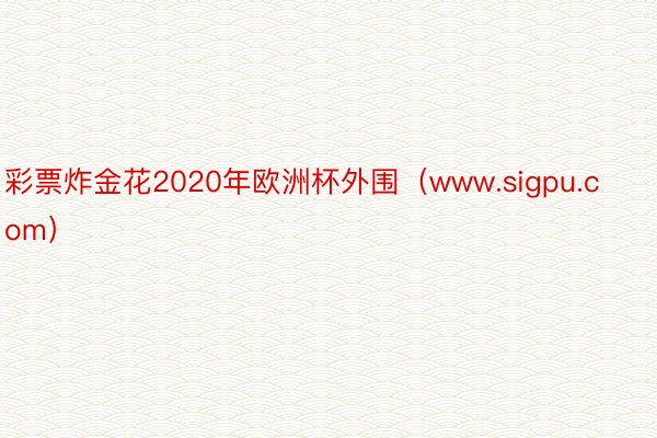 彩票炸金花2020年欧洲杯外围（www.sigpu.com）