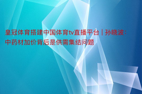 皇冠体育搭建中国体育tv直播平台 | 孙晓波：中药材加价背后是供需集结问题