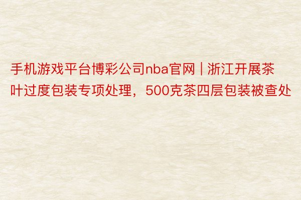 手机游戏平台博彩公司nba官网 | 浙江开展茶叶过度包装专项处理，500克茶四层包装被查处