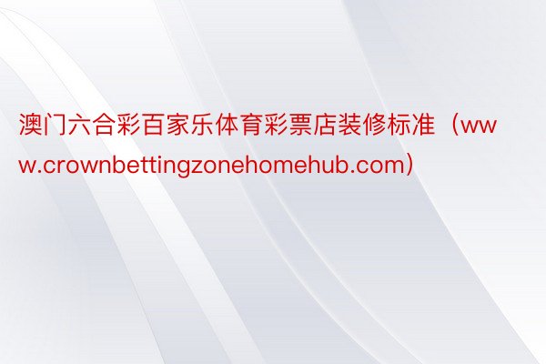 澳门六合彩百家乐体育彩票店装修标准（www.crownbettingzonehomehub.com）