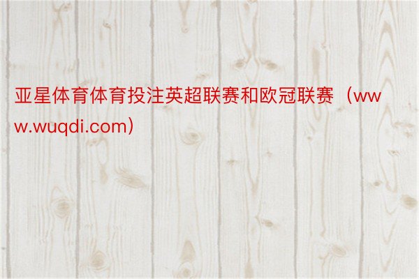 亚星体育体育投注英超联赛和欧冠联赛（www.wuqdi.com）