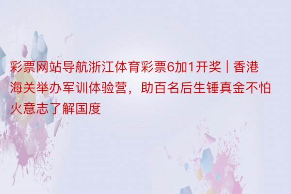 彩票网站导航浙江体育彩票6加1开奖 | 香港海关举办军训体验营，助百名后生锤真金不怕火意志了解国度