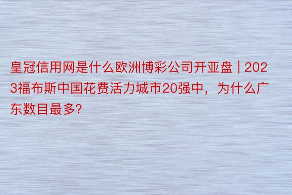 皇冠信用网是什么欧洲博彩公司开亚盘 | 2023福布斯中国花费活力城市20强中，为什么广东数目最多？