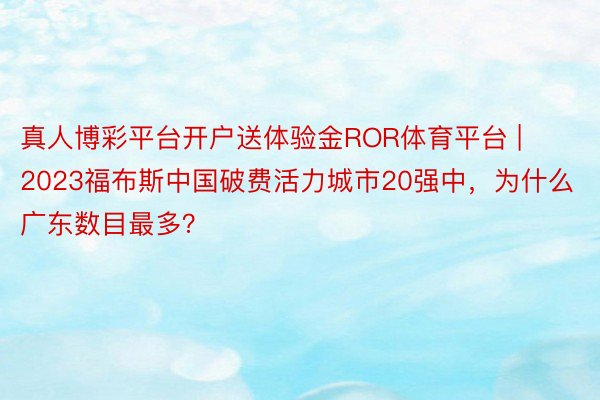 真人博彩平台开户送体验金ROR体育平台 | 2023福布斯中国破费活力城市20强中，为什么广东数目最多？