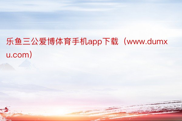 乐鱼三公爱博体育手机app下载（www.dumxu.com）