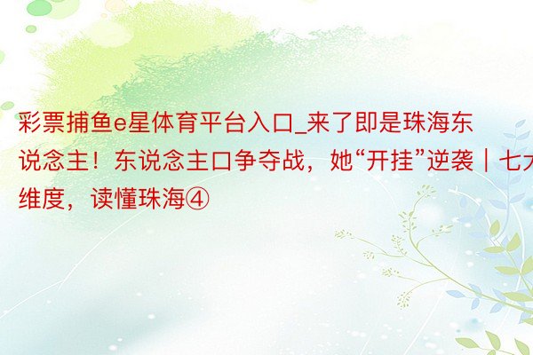 彩票捕鱼e星体育平台入口_来了即是珠海东说念主！东说念主口争夺战，她“开挂”逆袭｜七大维度，读懂珠海④