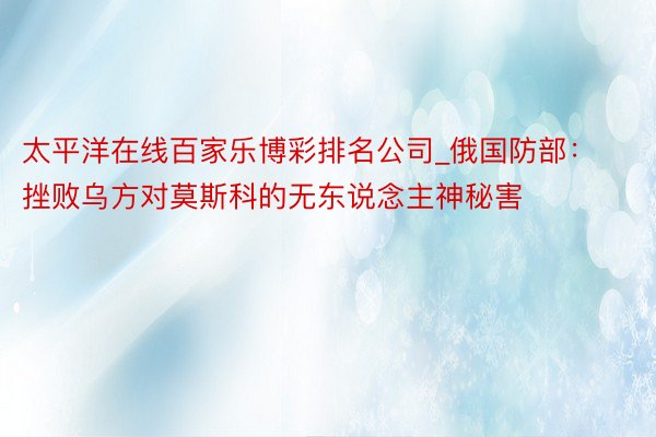 太平洋在线百家乐博彩排名公司_俄国防部：挫败乌方对莫斯科的无东说念主神秘害