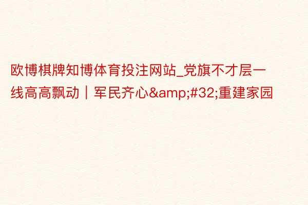 欧博棋牌知博体育投注网站_党旗不才层一线高高飘动｜军民齐心&#32;重建家园