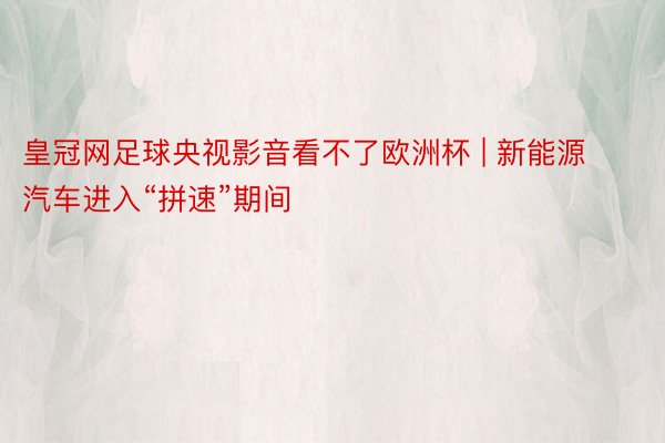 皇冠网足球央视影音看不了欧洲杯 | 新能源汽车进入“拼速”期间