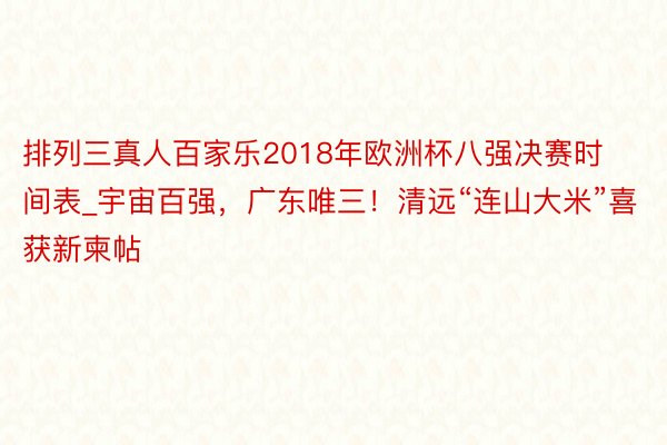 排列三真人百家乐2018年欧洲杯八强决赛时间表_宇宙百强，广东唯三！清远“连山大米”喜获新柬帖