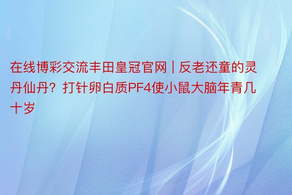 在线博彩交流丰田皇冠官网 | 反老还童的灵丹仙丹？打针卵白质PF4使小鼠大脑年青几十岁