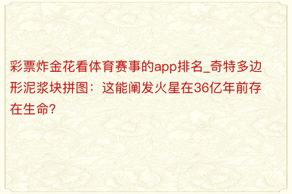 彩票炸金花看体育赛事的app排名_奇特多边形泥浆块拼图：这能阐发火星在36亿年前存在生命？