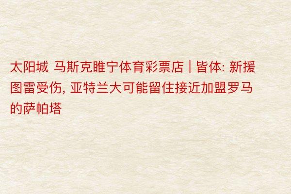 太阳城 马斯克睢宁体育彩票店 | 皆体: 新援图雷受伤, 亚特兰大可能留住接近加盟罗马的萨帕塔