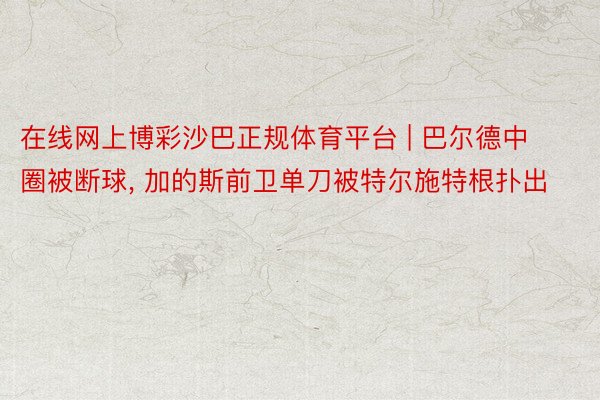 在线网上博彩沙巴正规体育平台 | 巴尔德中圈被断球, 加的斯前卫单刀被特尔施特根扑出