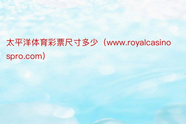太平洋体育彩票尺寸多少（www.royalcasinospro.com）