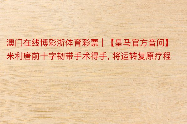 澳门在线博彩浙体育彩票 | 【皇马官方音问】米利唐前十字韧带手术得手, 将运转复原疗程