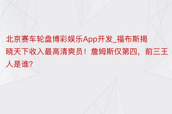 北京赛车轮盘博彩娱乐App开发_福布斯揭晓天下收入最高清爽员！詹姆斯仅第四，前三王人是谁？