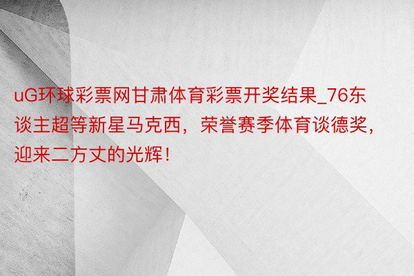 uG环球彩票网甘肃体育彩票开奖结果_76东谈主超等新星马克西，荣誉赛季体育谈德奖，迎来二方丈的光辉！