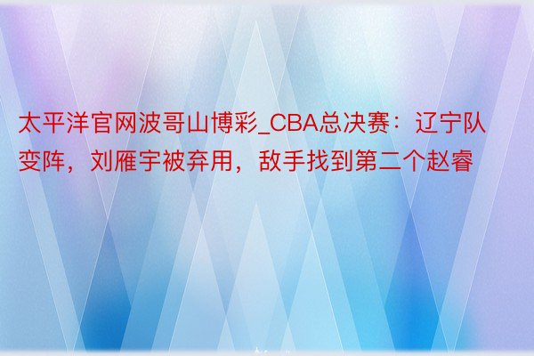 太平洋官网波哥山博彩_CBA总决赛：辽宁队变阵，刘雁宇被弃用，敌手找到第二个赵睿