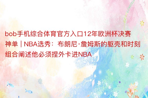 bob手机综合体育官方入口12年欧洲杯决赛神单 | NBA选秀：布朗尼·詹姆斯的躯壳和时刻组合阐述他必须捏外卡进NBA