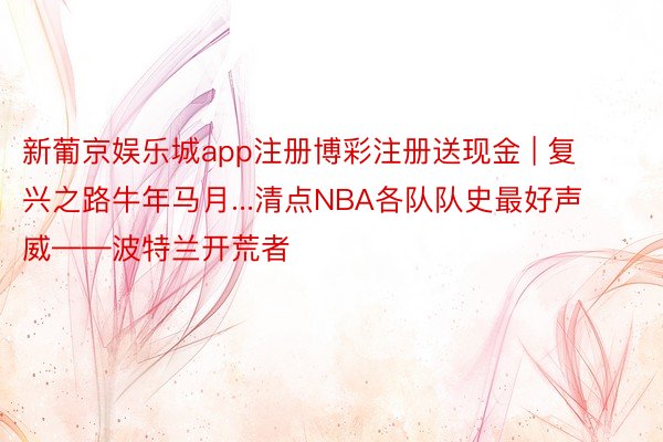 新葡京娱乐城app注册博彩注册送现金 | 复兴之路牛年马月...清点NBA各队队史最好声威——波特兰开荒者